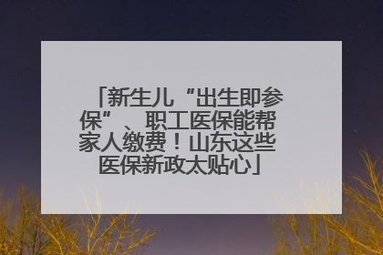 新生儿“出生即参保”、职工医保能帮家人缴费！山东这些医保新政太贴心