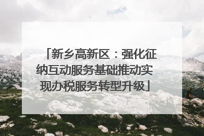 新乡高新区：强化征纳互动服务基础推动实现办税服务转型升级