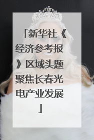 新华社《经济参考报》区域头题聚焦长春光电产业发展