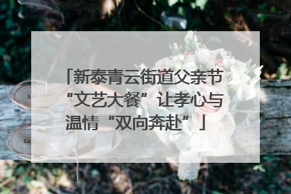 新泰青云街道父亲节“文艺大餐”让孝心与温情“双向奔赴”