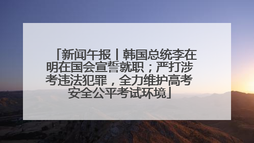 新闻午报丨韩国总统李在明在国会宣誓就职；严打涉考违法犯罪，全力维护高考安全公平考试环境