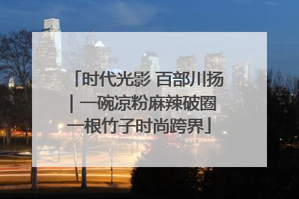 时代光影 百部川扬｜一碗凉粉麻辣破圈 一根竹子时尚跨界
