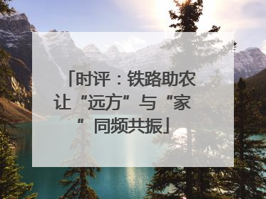 时评：铁路助农让“远方”与“家”同频共振