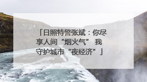 日照特警张斌：你尽享人间“烟火气” 我守护城市“夜经济”