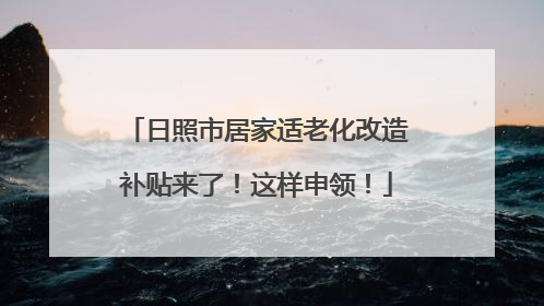 日照市居家适老化改造补贴来了！这样申领！