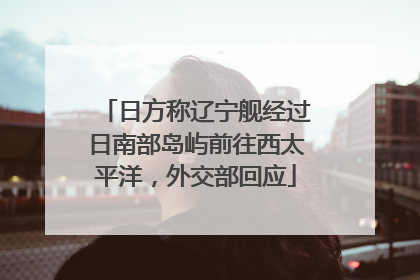 日方称辽宁舰经过日南部岛屿前往西太平洋，外交部回应