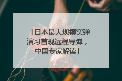 日本最大规模实弹演习首现远程导弹，中国专家解读
