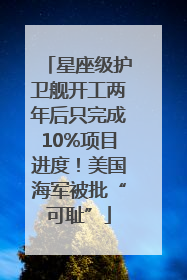 星座级护卫舰开工两年后只完成10%项目进度！美国海军被批“可耻”