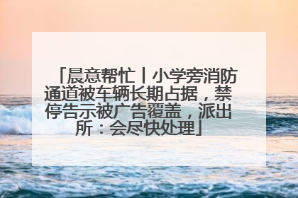 晨意帮忙丨小学旁消防通道被车辆长期占据，禁停告示被广告覆盖，派出所：会尽快处理