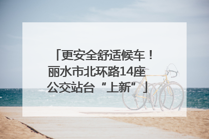更安全舒适候车！丽水市北环路14座公交站台“上新”