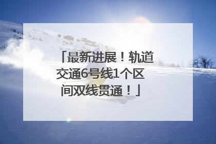 最新进展！轨道交通6号线1个区间双线贯通！