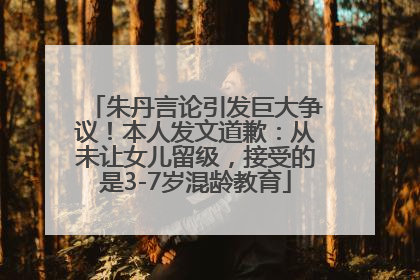 朱丹言论引发巨大争议！本人发文道歉：从未让女儿留级，接受的是3-7岁混龄教育