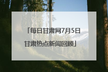 每日甘肃网7月5日甘肃热点新闻回顾
