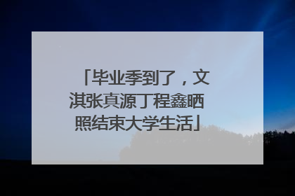 毕业季到了，文淇张真源丁程鑫晒照结束大学生活