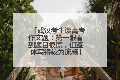武汉考生谈高考作文题：第一眼看到题目很慌，但整体写得较为流畅