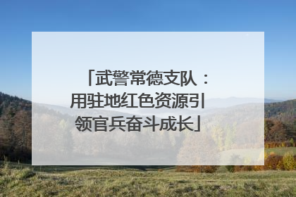 武警常德支队：用驻地红色资源引领官兵奋斗成长