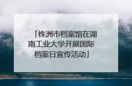 株洲市档案馆在湖南工业大学开展国际档案日宣传活动