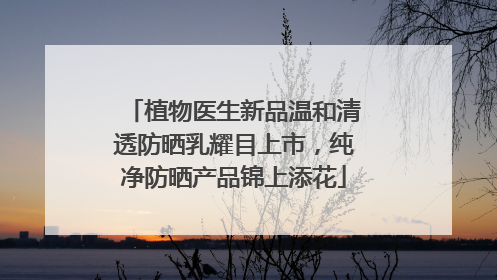 植物医生新品温和清透防晒乳耀目上市，纯净防晒产品锦上添花