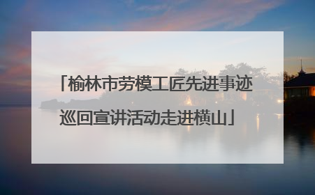 榆林市劳模工匠先进事迹巡回宣讲活动走进横山