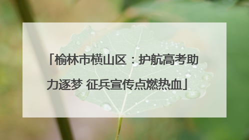 榆林市横山区：护航高考助力逐梦 征兵宣传点燃热血