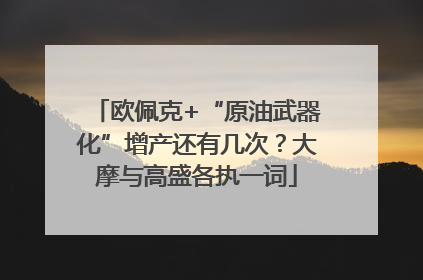 欧佩克+“原油武器化”增产还有几次？大摩与高盛各执一词