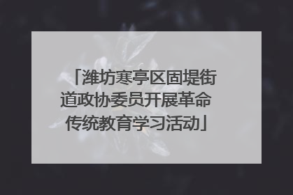 潍坊寒亭区固堤街道政协委员开展革命传统教育学习活动