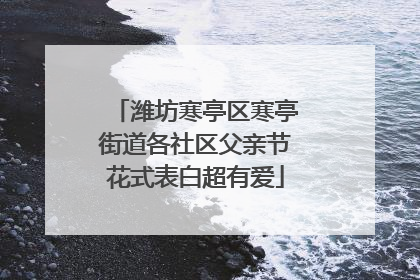 潍坊寒亭区寒亭街道各社区父亲节花式表白超有爱