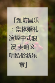 潍坊昌乐：集体婚礼演绎中式浪漫 奏响文明婚俗新乐章