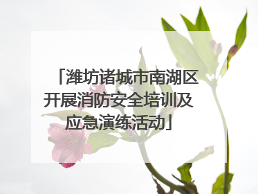 潍坊诸城市南湖区开展消防安全培训及应急演练活动