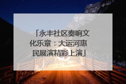 永丰社区奏响文化乐章：大运河惠民展演精彩上演
