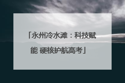 永州冷水滩：科技赋能 硬核护航高考
