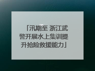 汛期至 浙江武警开展水上集训提升抢险救援能力