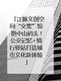 江豚文创空间“交集”惊艳中山码头！公交记忆+骑行驿站打造城市文化新体验