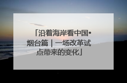 沿着海岸看中国•烟台篇｜一场改革试点带来的变化
