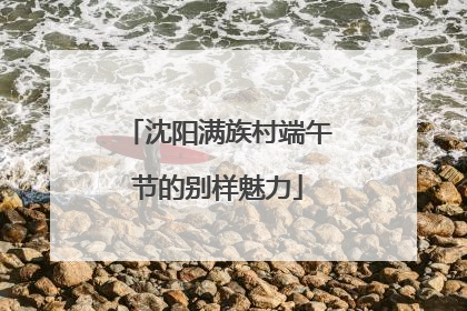 沈阳满族村端午节的别样魅力