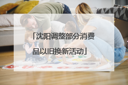 沈阳调整部分消费品以旧换新活动