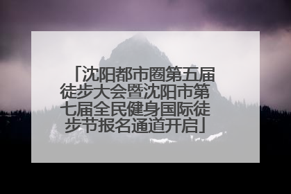 沈阳都市圈第五届徒步大会暨沈阳市第七届全民健身国际徒步节报名通道开启