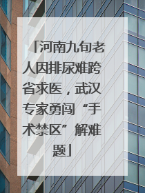 河南九旬老人因排尿难跨省求医，武汉专家勇闯“手术禁区”解难题