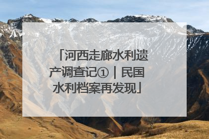 河西走廊水利遗产调查记①｜民国水利档案再发现