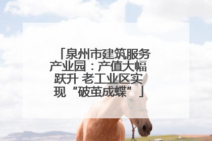 泉州市建筑服务产业园：产值大幅跃升 老工业区实现“破茧成蝶”