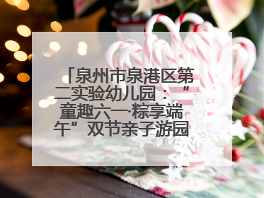 泉州市泉港区第二实验幼儿园：“童趣六一·粽享端午”双节亲子游园会欢乐开启
