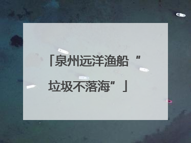 泉州远洋渔船“垃圾不落海”