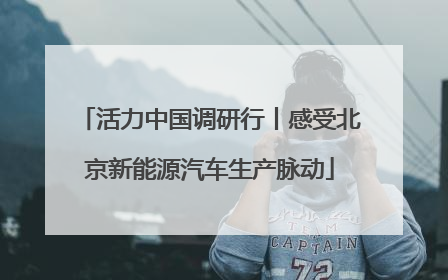 活力中国调研行丨感受北京新能源汽车生产脉动