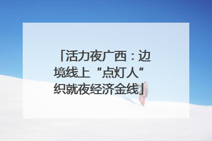 活力夜广西：边境线上“点灯人”织就夜经济金线