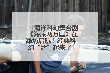 海洋科幻舞台剧《海底两万里》在潍坊启航！经典科幻“活”起来了