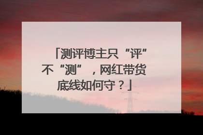 测评博主只“评”不“测”，网红带货底线如何守？
