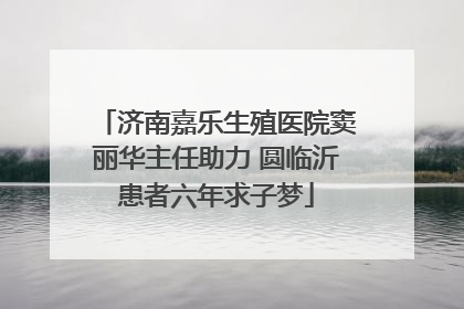 济南嘉乐生殖医院窦丽华主任助力 圆临沂患者六年求子梦
