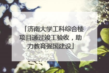 济南大学工科综合楼项目通过竣工验收，助力教育强国建设