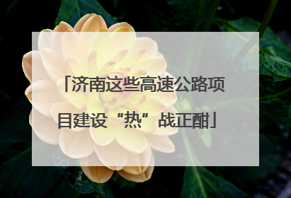 济南这些高速公路项目建设“热”战正酣