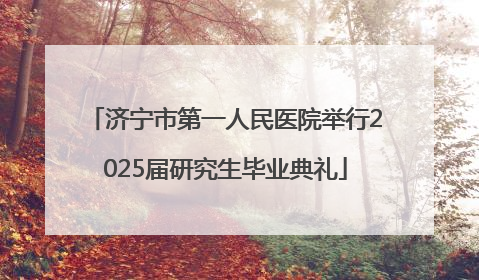 济宁市第一人民医院举行2025届研究生毕业典礼